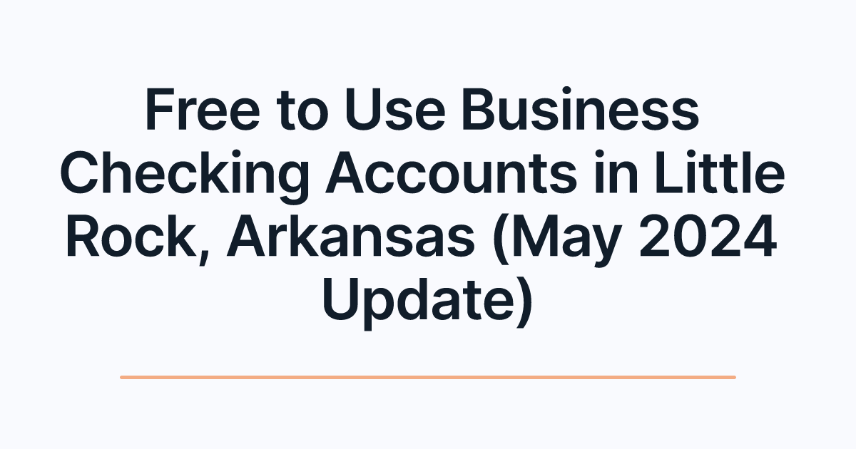Free to Use Business Checking Accounts in Little Rock, Arkansas (May 2024 Update)